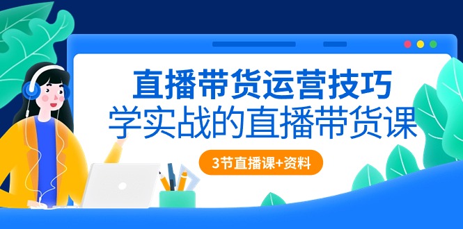 直播带货运营技巧，学实战的直播带货课（3节直播课+配套资料）-科景网创