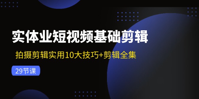 实体业短视频基础剪辑：拍摄剪辑实用10大技巧+剪辑全集（29节）-科景网创
