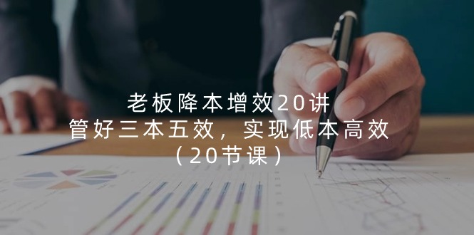 老板 降本增效20讲，管好 三本五效，实现低本高效（20节课）-科景网创