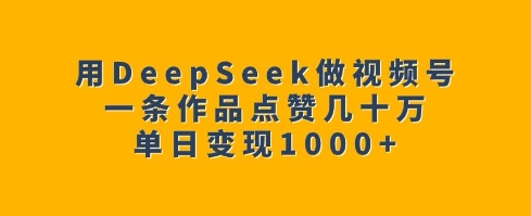 用DeepSeek做视频号，一条作品点赞几十万，单日变现1k-科景网创