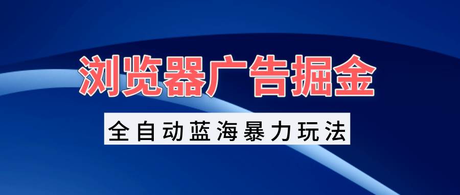 浏览器广告掘金，全自动蓝海暴力玩法，轻松日入1000+矩阵无脑开干-科景网创