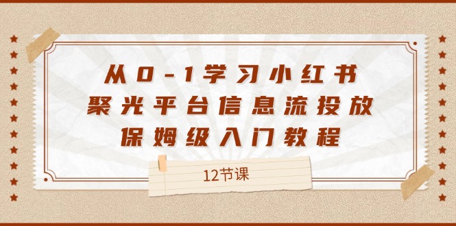 从0-1学习小红书 聚光平台信息流投放，保姆级入门教程（12节课）-科景网创