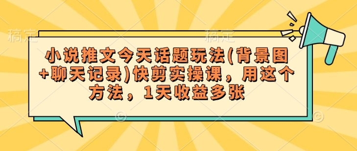小说推文今天话题玩法(背景图+聊天记录)快剪实操课，用这个方法，1天收益多张-科景网创