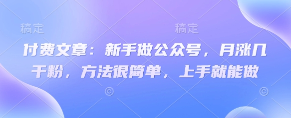 付费文章：新手做公众号，月涨几干粉，方法很简单，上手就能做-科景网创