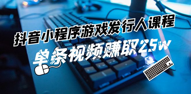 抖音小程序-游戏发行人课程：带你玩转游戏任务变现，单条视频赚取25w-科景网创