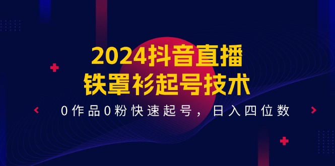 2024抖音直播-铁罩衫起号技术，0作品0粉快速起号，日入四位数（14节课）-科景网创