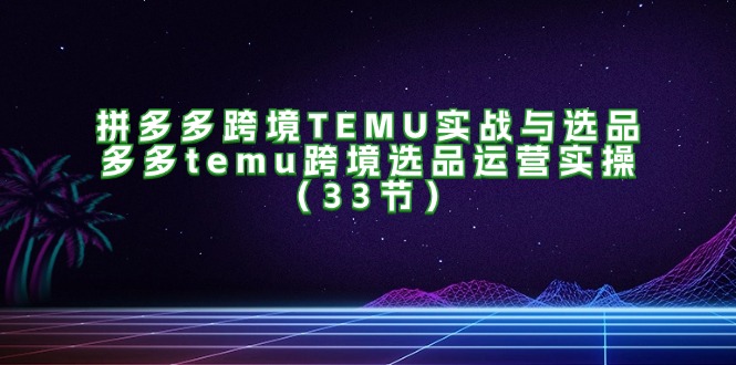拼多多跨境TEMU实战与选品，多多temu跨境选品运营实操（33节）-科景网创