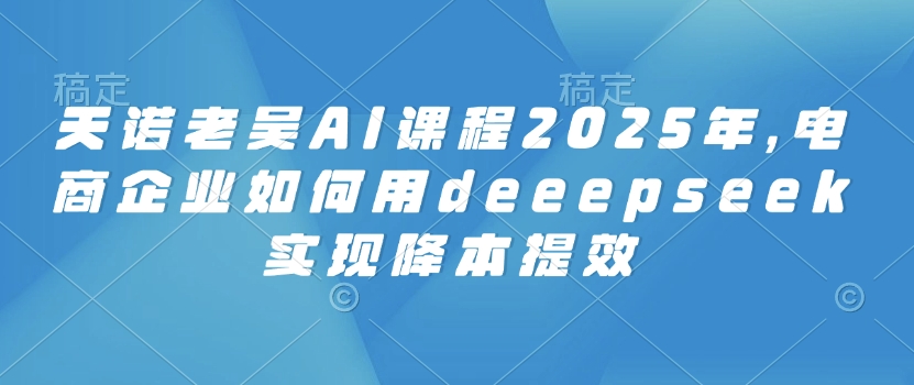 天诺老吴AI课程2025年，电商企业如何用deeepseek实现降本提效-科景网创