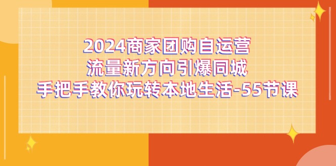 2024商家团购-自运营流量新方向引爆同城，手把手教你玩转本地生活-55节课-科景网创