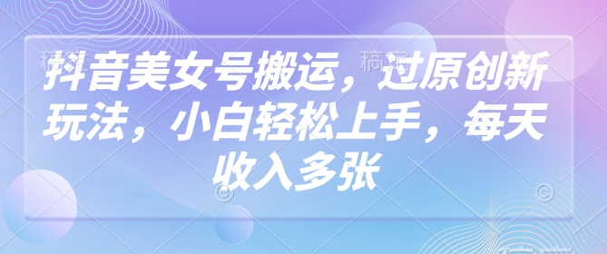 抖音美女号搬运，过原创新玩法，小白轻松上手，每天收入多张-科景网创