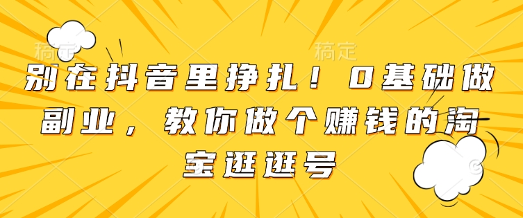 别在抖音里挣扎！0基础做副业，教你做个赚钱的淘宝逛逛号-科景网创
