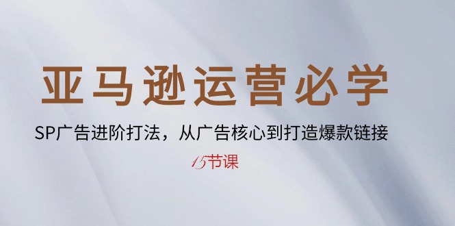 亚马逊运营必学： SP广告进阶打法，从广告核心到打造爆款链接-15节课-科景网创