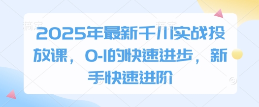 2025年最新千川实战投放课，0-1的快速进步，新手快速进阶-科景网创