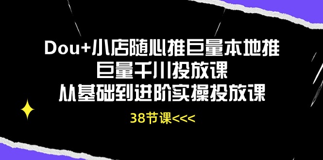 Dou+小店随心推巨量本地推巨量千川投放课从基础到进阶实操投放课（38节）-科景网创