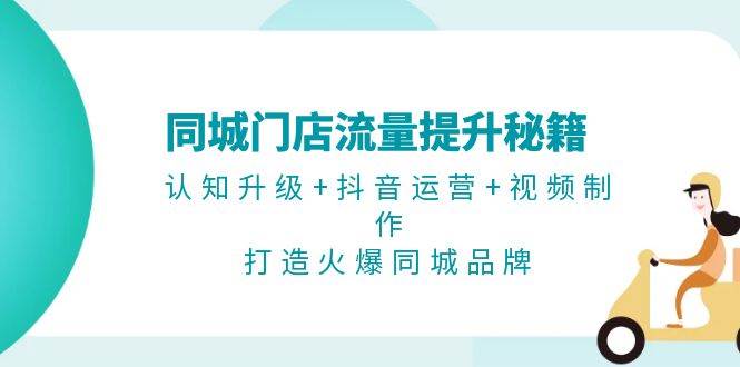 同城门店流量提升秘籍：认知升级+抖音运营+视频制作，打造火爆同城品牌-科景网创