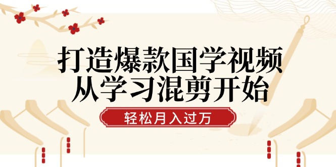 打造爆款国学视频，从学习混剪开始！轻松涨粉，视频号分成月入过万-科景网创