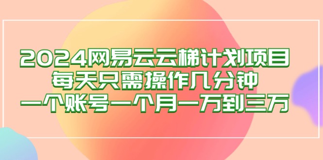 2024网易云梯计划项目，每天只需操作几分钟 一个账号一个月一万到三万-科景网创