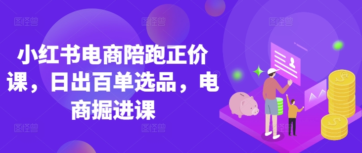小红书电商陪跑正价课，小红书官方认证电商讲师教学，日出百单选品，电商掘进课-科景网创