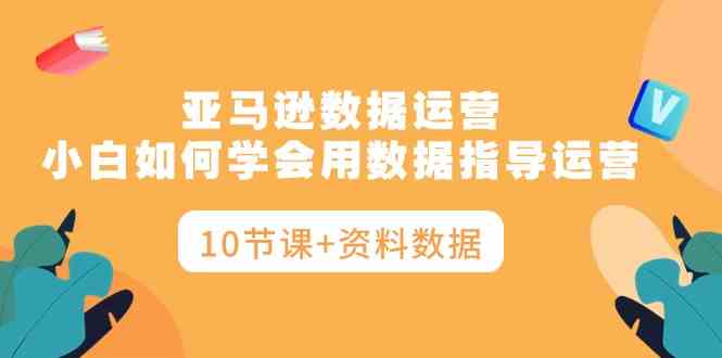 亚马逊数据运营，小白如何学会用数据指导运营（10节课+资料数据）-科景网创