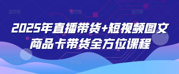 2025年直播带货+短视频图文商品卡带货全方位课程(更新4月)-科景网创