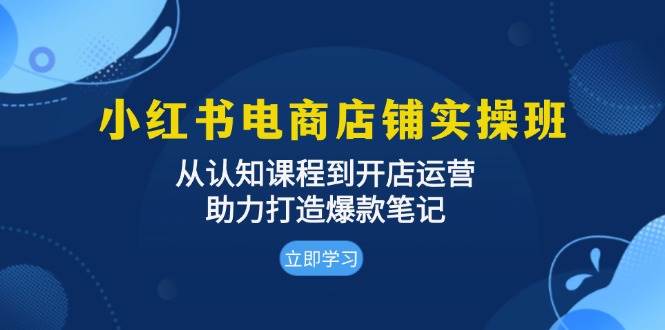 小红书电商店铺实操班：从认知课程到开店运营，助力打造爆款笔记-科景网创