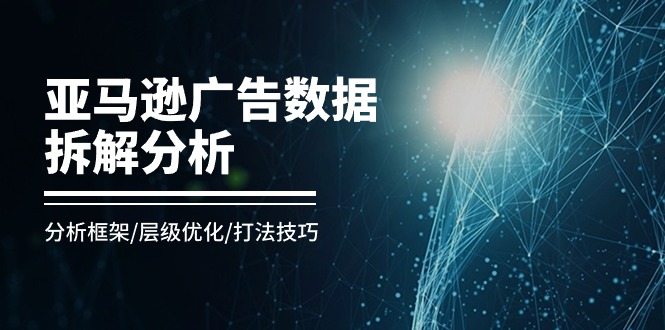 亚马逊-广告数据拆解分析，分析框架/层级优化/打法技巧（8节课）-科景网创