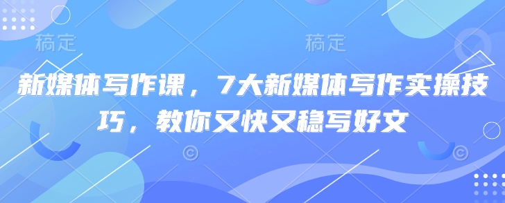 新媒体写作课，7大新媒体写作实操技巧，教你又快又稳写好文-科景网创
