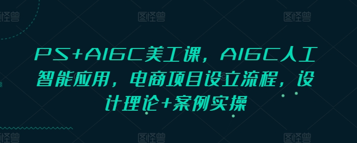 PS+AIGC美工课，AIGC人工智能应用，电商项目设立流程，设计理论+案例实操-科景网创
