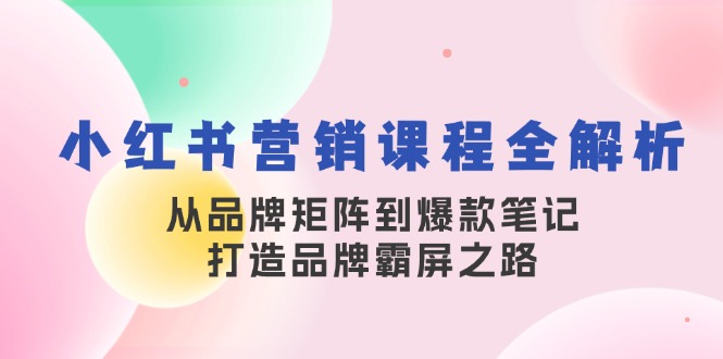 （13017期）小红书营销课程全解析，从品牌矩阵到爆款笔记，打造品牌霸屏之路-科景网创