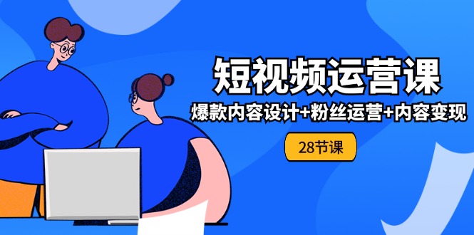 0基础学习短视频运营-全套实战课，爆款内容设计+粉丝运营+内容变现(28节)-科景网创