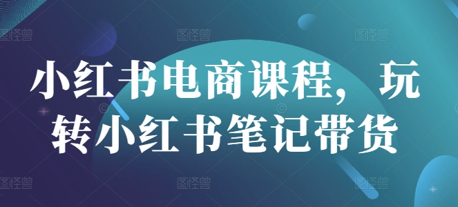 小红书电商课程，玩转小红书笔记带货-科景网创