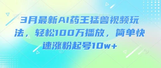 3月最新AI药王猛兽视频玩法，轻松100W播放，简单快速涨粉起号10w+-科景网创