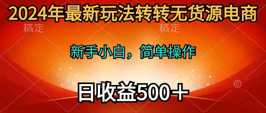 2024年最新玩法转转无货源电商，新手小白 简单操作，长期稳定 日收入500＋-科景网创