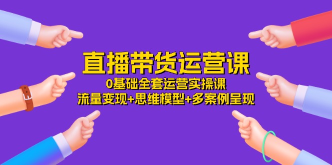 直播带货运营课，0基础全套运营实操课 流量变现+思维模型+多案例呈现-34节-科景网创