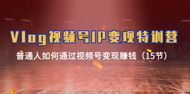 Vlog 视频号IP变现特训营，普通人如何通过视频号变现赚钱（15节）-科景网创