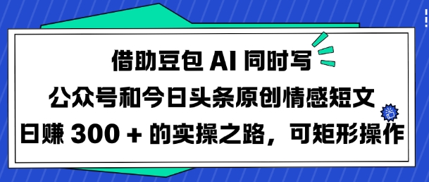 借助豆包AI同时写公众号和今日头条原创情感短文日入3张的实操之路，可矩形操作-科景网创