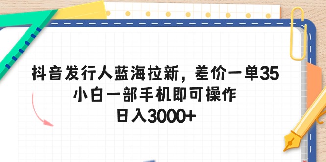 抖音发行人蓝海拉新，差价一单35，小白一部手机即可操作，日入3000+-科景网创