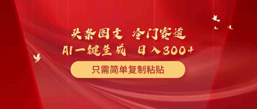 头条图文 冷门赛道 只需简单复制粘贴 几分钟一条作品 日入300+-科景网创