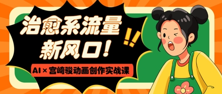 治愈系流量新风口，AI+宫崎骏动画创作实战课，从0到1打造爆款视频-科景网创