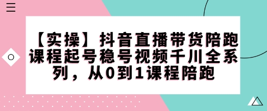 【实操】抖音直播带货陪跑课程起号稳号视频千川全系列，从0到1课程陪跑-科景网创
