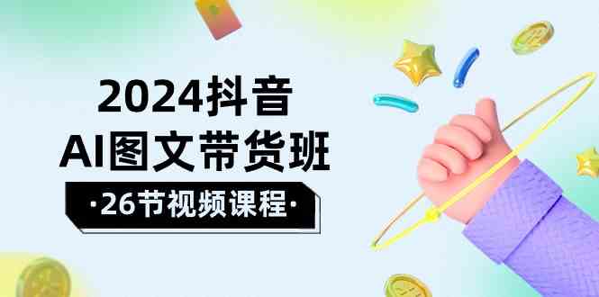 2024抖音AI图文带货班：在这个赛道上  乘风破浪 拿到好效果（26节课）-科景网创