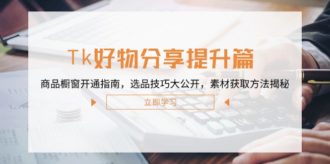 Tk好物分享提升篇：商品橱窗开通指南，选品技巧大公开，素材获取方法揭秘-科景网创