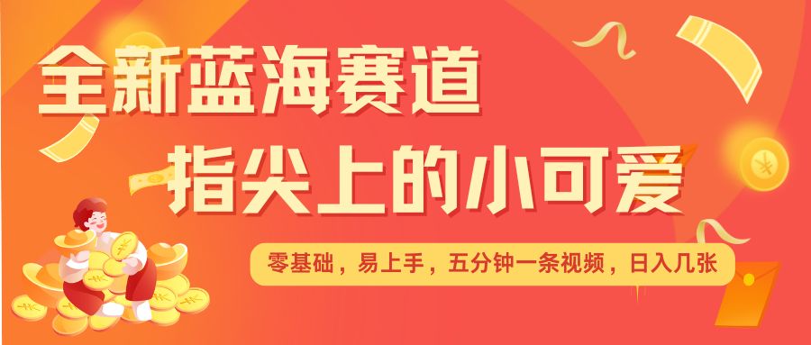 最新蓝海赛道，指尖上的小可爱，几分钟一条治愈系视频，日入几张，矩阵操作收益翻倍-科景网创