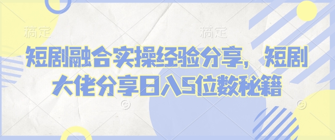短剧融合实操经验分享，短剧大佬分享日入5位数秘籍-科景网创