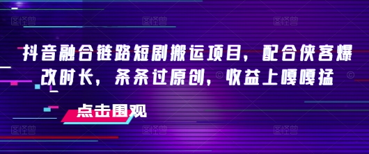 抖音融合链路短剧搬运项目，配合侠客爆改时长，条条过原创，收益嘎嘎猛-科景网创