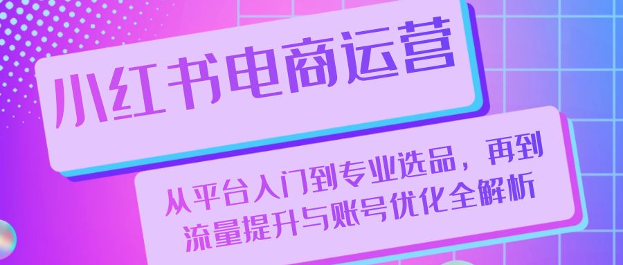 小红书电商运营：从平台入门到专业选品，再到流量提升与账号优化全解析-科景网创