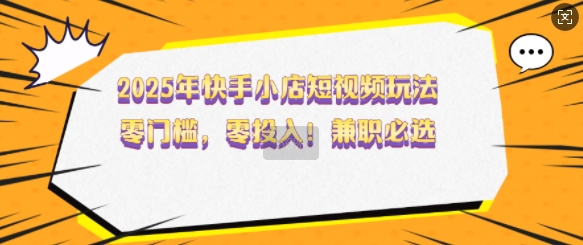 2025年快手小店短视频玩法，零门槛，零投入，兼职必选【揭秘】-科景网创