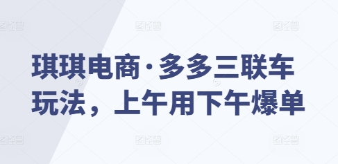 琪琪电商·多多三联车玩法，上午用下午爆单-科景网创
