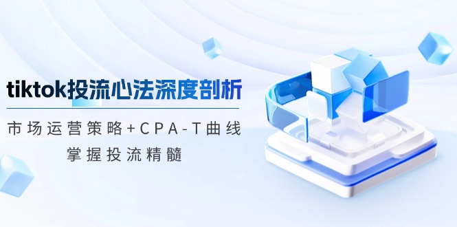 tiktok投流心法深度剖析：市场运营策略+CPA-T曲线，掌握投流精髓-科景网创