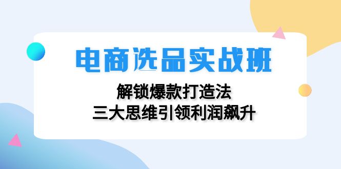 电商选品实战班：解锁爆款打造法，三大思维引领利润飙升-科景网创